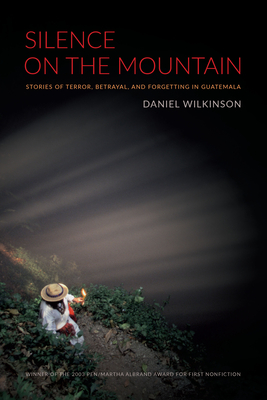 Silence on the Mountain: Stories of Terror, Betrayal, and Forgetting in Guatemala (American Encounters/Global Interactions) By Daniel Wilkinson Cover Image