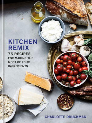 Kitchen Remix: 75 Recipes for Making the Most of Your Ingredients: A Cookbook By Charlotte Druckman Cover Image