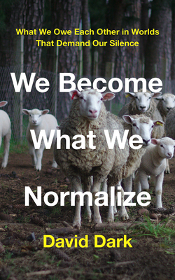 We Become What We Normalize: What We Owe Each Other in Worlds That Demand Our Silence By David Dark Cover Image