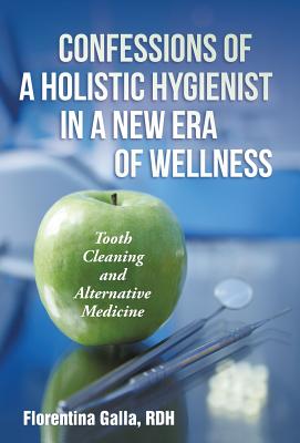Confessions of a Holistic Hygienist in a New Era of Wellness: Tooth Cleaning and Alternative Medicine By Rdh Florentina Galla Cover Image