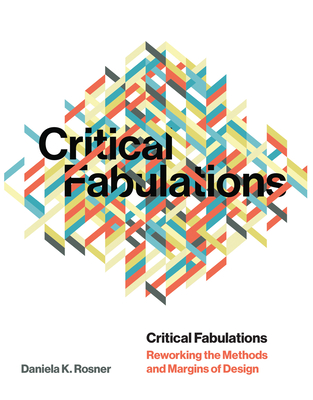 Critical Fabulations: Reworking the Methods and Margins of Design (Design Thinking, Design Theory) By Daniela K. Rosner Cover Image