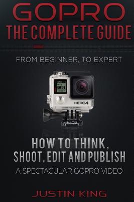 GoPro - The Complete Guide: How to Think, Shoot, Edit And Publish a Spectacular GoPro Video By Justin King Cover Image