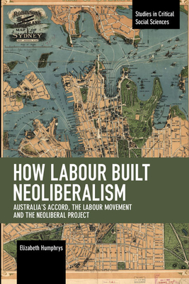 How Labour Built Neoliberalism: Australia's Accord, the Labour Movement and the Neoliberal Project (Studies in Critical Social Sciences) Cover Image