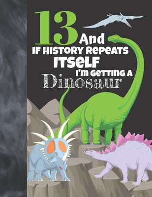 13 And If History Repeats Itself I'm Getting A Dinosaur: Prehistoric College Ruled Composition Writing School Notebook To Take Teachers Notes - Jurass By Not So Boring Notebooks Cover Image