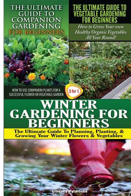 The Ultimate Guide to Companion Gardening for Beginners & The Ultimate Guide to Vegetable Gardening for Beginners & Winter Gardening for Beginners By Lindsey Pylarinos Cover Image