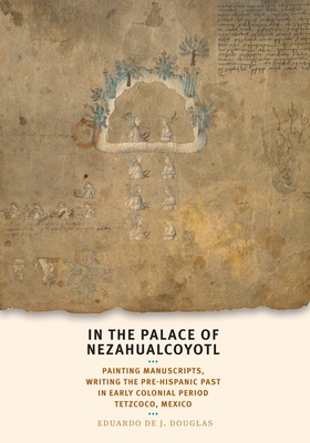In the Palace of Nezahualcoyotl: Painting Manuscripts, Writing the Pre-Hispanic Past in Early Colonial Period Tetzcoco, Mexico Cover Image