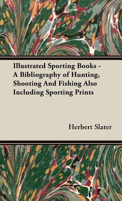 Illustrated Sporting Books - A Bibliography of Hunting, Shooting And Fishing Also Including Sporting Prints Cover Image