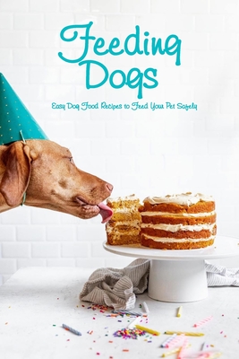 Feeding Dogs: Easy Dog Food Recipes to Feed Your Pet Safely: The Ultimate Pet Health Guide Cover Image
