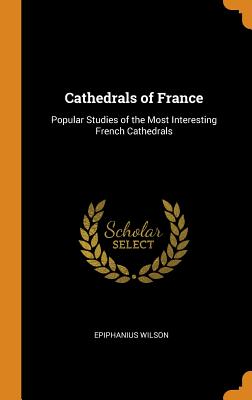 Cathedrals of France: Popular Studies of the Most Interesting French Cathedrals