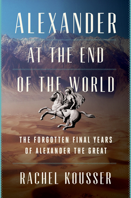 Alexander at the End of the World: The Forgotten Final Years of Alexander the Great By Rachel Kousser Cover Image