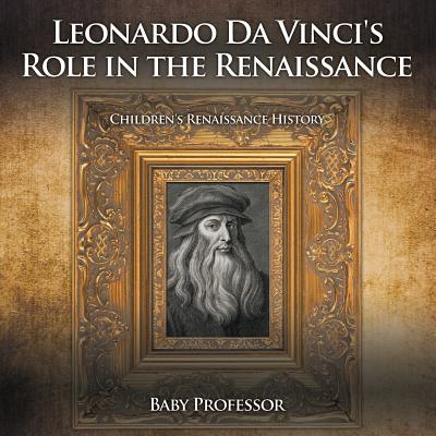 Leonardo Da Vinci's Role in the Renaissance Children's Renaissance History By Baby Professor Cover Image