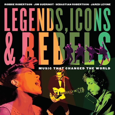 Legends, Icons & Rebels: Music That Changed the World By Robbie Robertson, Jim Guerinot, Sebastian Robertson, Jared Levine Cover Image
