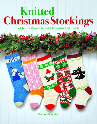 Knitted Christmas Stockings: 24 Festive Designs to Make for Family and Friends By Emilee Reynolds Cover Image