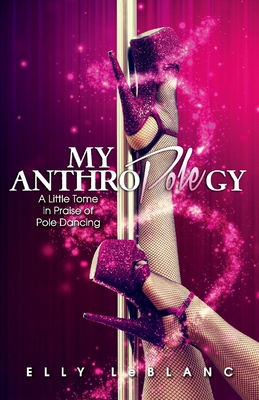 My Anthropolegy: A Little Tome in Praise of Pole Dancing By Elly LeBlanc Cover Image