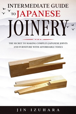 Intermediate Guide to Japanese Joinery: The Secret to Making Complex Japanese Joints and Furniture Using Affordable Tools