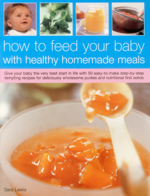 How to Feed Your Baby with Healthy and Homemade Meals: Give Your Baby the Very Best Start in Life with 50 Easy-To-Make Step-By-Step Tempting Recipes f Cover Image