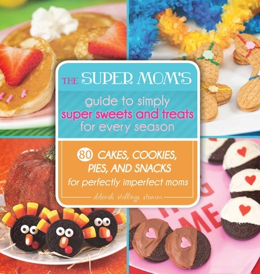 The Super Mom's Guide to Simply Super Sweets and Treats for Every Season: 80 Cakes, Cookies, Pies, and Snacks for Perfectly Imperfect Moms Cover Image