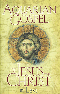 The Aquarian Gospel of Jesus the Christ: The Philosophic and Practical Basis of the Church Universal and World Religion of the Aquarian Age; Transcrib By Levi Cover Image