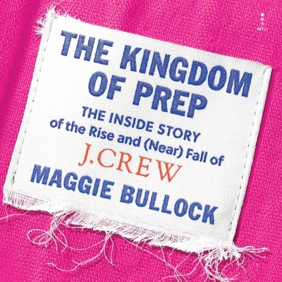 The Kingdom of Prep: The Inside Story of the Rise and (Near) Fall of J.Crew By Maggie Bullock, Cheryl Smith (Read by) Cover Image