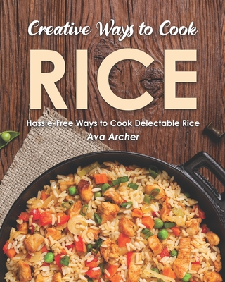 Creative Ways to Cook Rice: Hassle-Free Ways to Cook Delectable Rice By Ava Archer Cover Image