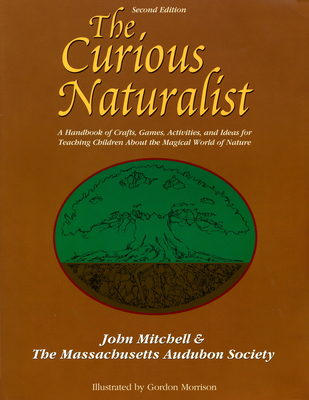 The Curious Naturalist: A Handbook of Crafts, Games, Activities, and Ideas for Teaching Children about the Magical World of Nature (Massachusetts Audubon Society) Cover Image