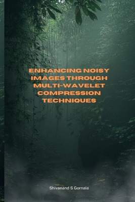 Enhancing Noisy Images through Multi-Wavelet Compression Techniques By Shivanand S. Gornale Cover Image