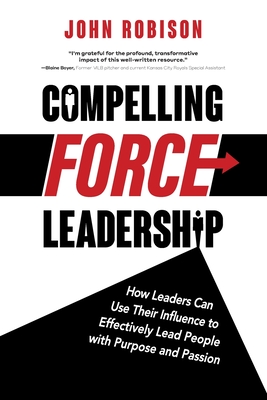 Compelling Force Leadership: How Leaders Can Use Their Influence to Effectively Lead People with Purpose and Passion By John Robison Cover Image