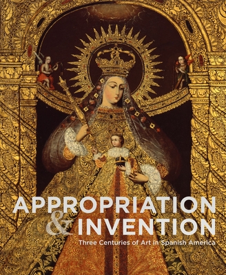 Appropriation and Invention: Three Centuries of Art in Spanish America By Jorge F. Rivas Pérez (Editor) Cover Image