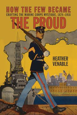How the Few Became the Proud: Crafting the Marine Corps Mystique, 1874-1918 (Transforming War)