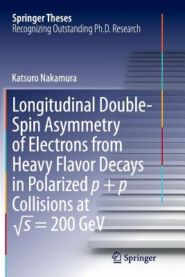 Longitudinal Double-Spin Asymmetry of Electrons from Heavy Flavor Decays in Polarized P + P Collisions at √s = 200 Gev (Springer Theses)
