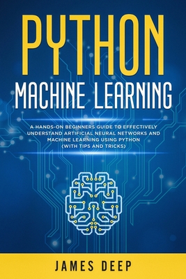 Python Machine Learning: A Hands-On Beginner's Guide to Effectively Understand Artificial Neural Networks and Machine Learning Using Python (Wi By James Deep Cover Image