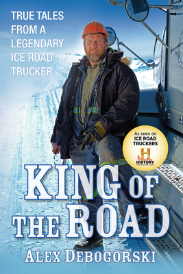 King of the Road: True Tales from a Legendary Ice Road Trucker By Alex Debogorski Cover Image
