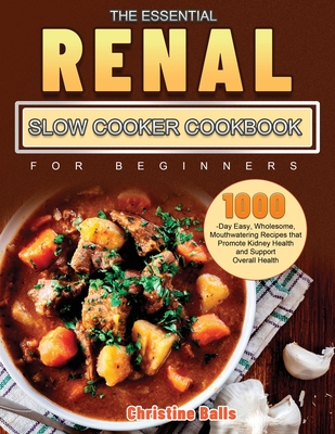 The Essential Renal Slow Cooker Cookbook for Beginners: 1000-Day Easy, Wholesome, Mouthwatering Recipes that Promote Kidney Health and Support Overall By Christine Balls Cover Image