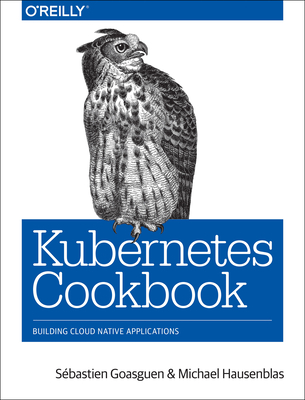 Kubernetes Cookbook: Building Cloud Native Applications By Sébastien Goasguen, Michael Hausenblas Cover Image