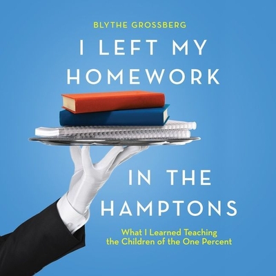 I Left My Homework in the Hamptons: What I Learned Teaching the Children of the One Percent By Blythe Grossberg, Ann Marie Gideon (Read by) Cover Image