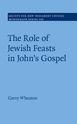 The Role of Jewish Feasts in John's Gospel (Society for New Testament Studies Monograph #162) By Gerry Wheaton Cover Image
