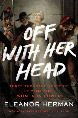 Off with Her Head: Three Thousand Years of Demonizing Women in Power By Eleanor Herman Cover Image