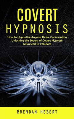 Covert Hypnosis: How to Hypnotize Anyone Threw Conversation (Unlocking the Secrets of Covert Hypnosis Advanced to Influence) Cover Image
