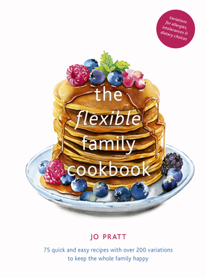 The Flexible Family Cookbook: 75 quick and easy recipes with over 200 variations to keep the whole family happy (Flexible Ingredients Series #3) By Jo Pratt Cover Image