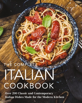 The Complete Italian Cookbook: 200 Classic and Contemporary Italian Dishes Made for the Modern Kitchen (Complete Cookbook Collection)