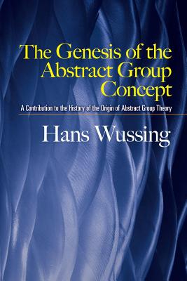 The Genesis of the Abstract Group Concept: A Contribution to the History of the Origin of Abstract Group Theory By Hans Wussing, Hardy Grant (Editor), Abe Shenitzer (Translator) Cover Image