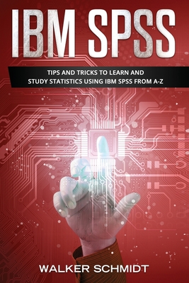 IBM SPSS: Tips and Tricks to Learn and Study Statistics using IBM SPSS from A-Z By Walker Schmidt Cover Image