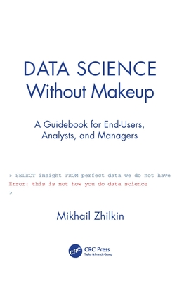 Data Science Without Makeup: A Guidebook for End-Users, Analysts, and Managers By Mikhail Zhilkin Cover Image