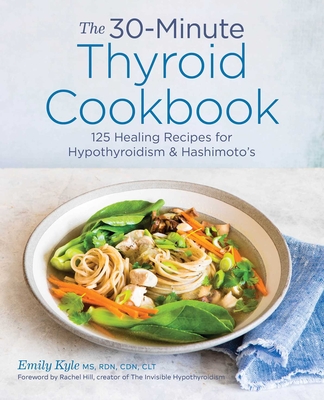 The 30-Minute Thyroid Cookbook: 125 Healing Recipes for Hypothyroidism and Hashimoto's By Emily Kyle, Rachel Hill (Foreword by) Cover Image