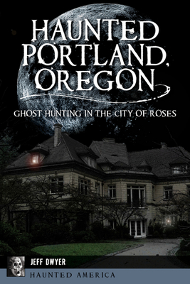 Haunted Portland, Oregon: Ghost Hunting in the City of Roses (Haunted America) By Jeff Dwyer Cover Image