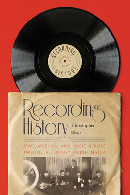 Recording History: Jews, Muslims, and Music Across Twentieth-Century North Africa By Christopher Silver Cover Image