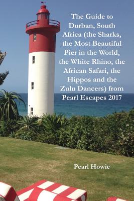 The Guide to Durban, South Africa (the Sharks, the Most Beautiful Pier In the World, the White Rhino, the African Safari, the Hippos and the Zulu Danc By Pearl Howie Cover Image