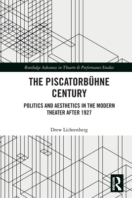 The Piscatorbühne Century: Politics and Aesthetics in the Modern Theater After 1927 (Routledge Advances in Theatre & Performance Studies) By Drew Lichtenberg Cover Image