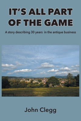 It's All Part of the Game: A story describing 30 years in the antique business By John Clegg Cover Image