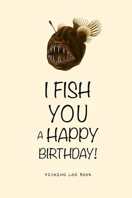 I Fish You a Happy Birthday! Fishing Log Book: Deluxe Edition of